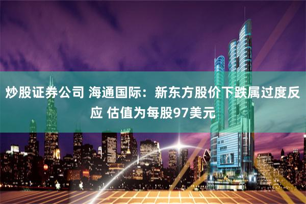 炒股证券公司 海通国际：新东方股价下跌属过度反应 估值为每股97美元
