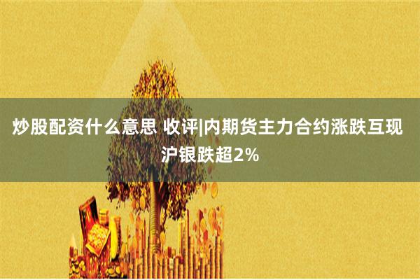 炒股配资什么意思 收评|内期货主力合约涨跌互现 沪银跌超2%