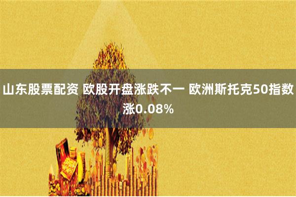 山东股票配资 欧股开盘涨跌不一 欧洲斯托克50指数涨0.08%
