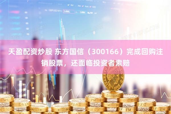 天盈配资炒股 东方国信（300166）完成回购注销股票，还面临投资者索赔