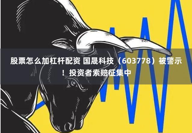股票怎么加杠杆配资 国晟科技（603778）被警示！投资者索赔征集中