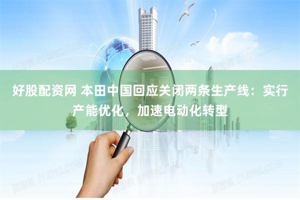 好股配资网 本田中国回应关闭两条生产线：实行产能优化，加速电动化转型