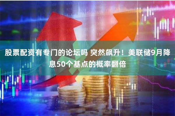 股票配资有专门的论坛吗 突然飙升！美联储9月降息50个基点的概率翻倍