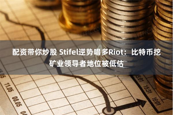 配资带你炒股 Stifel逆势唱多Riot：比特币挖矿业领导者地位被低估