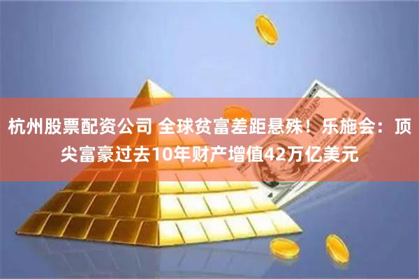 杭州股票配资公司 全球贫富差距悬殊！乐施会：顶尖富豪过去10年财产增值42万亿美元