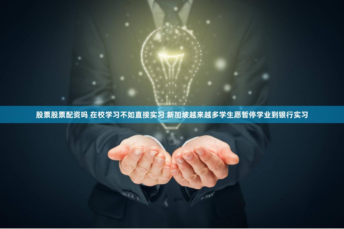 股票股票配资吗 在校学习不如直接实习 新加坡越来越多学生愿暂停学业到银行实习
