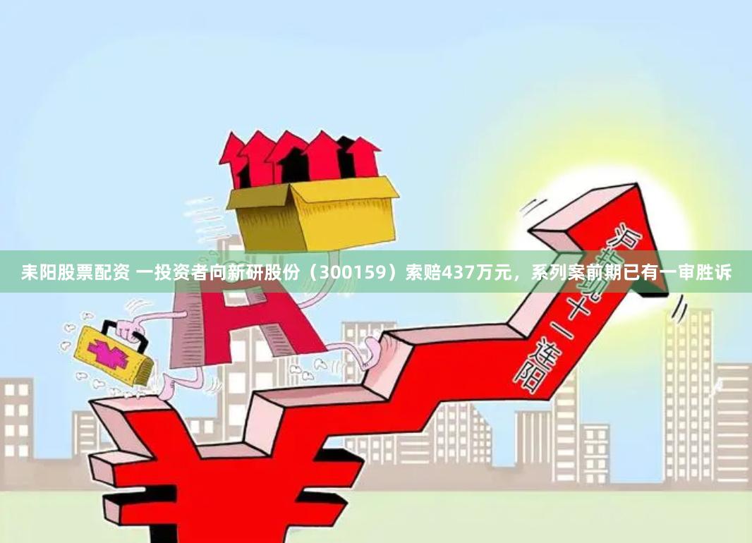 耒阳股票配资 一投资者向新研股份（300159）索赔437万元，系列案前期已有一审胜诉