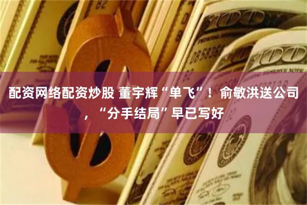 配资网络配资炒股 董宇辉“单飞”！俞敏洪送公司，“分手结局”早已写好