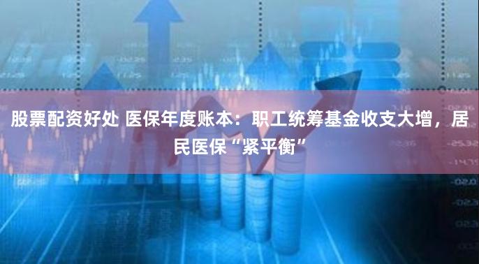股票配资好处 医保年度账本：职工统筹基金收支大增，居民医保“紧平衡”