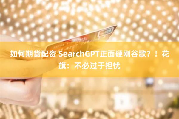 如何期货配资 SearchGPT正面硬刚谷歌？！花旗：不必过于担忧