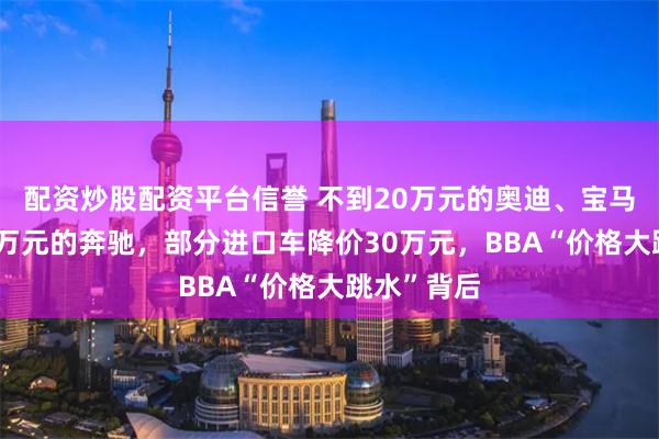 配资炒股配资平台信誉 不到20万元的奥迪、宝马，直降16万元的奔驰，部分进口车降价30万元，BBA“价格大跳水”背后