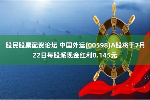 股民股票配资论坛 中国外运(00598)A股将于7月22日每股派现金红利0.145元