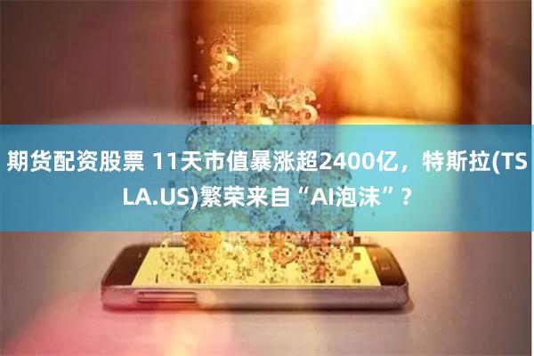 期货配资股票 11天市值暴涨超2400亿，特斯拉(TSLA.US)繁荣来自“AI泡沫”？