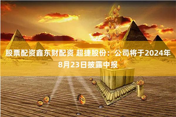 股票配资鑫东财配资 超捷股份：公司将于2024年8月23日披露中报