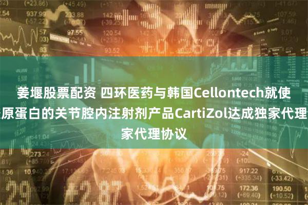 姜堰股票配资 四环医药与韩国Cellontech就使用胶原蛋白的关节腔内注射剂产品CartiZol达成独家代理协议