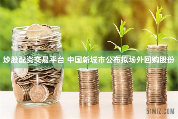 炒股配资交易平台 中国新城市公布拟场外回购股份