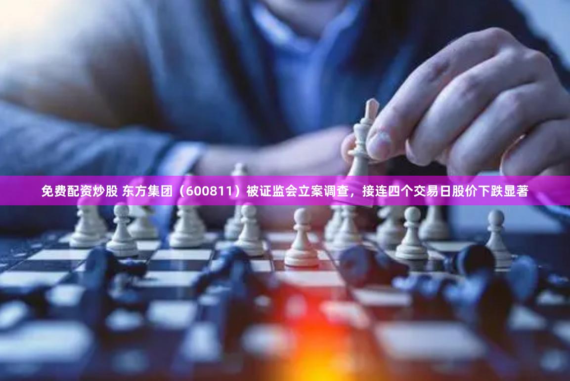 免费配资炒股 东方集团（600811）被证监会立案调查，接连四个交易日股价下跌显著