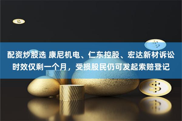 配资炒股选 康尼机电、仁东控股、宏达新材诉讼时效仅剩一个月，受损股民仍可发起索赔登记