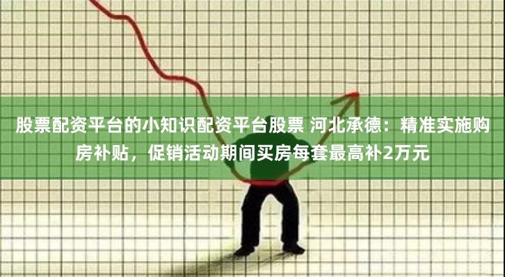 股票配资平台的小知识配资平台股票 河北承德：精准实施购房补贴，促销活动期间买房每套最高补2万元