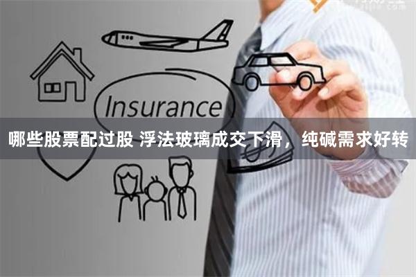 哪些股票配过股 浮法玻璃成交下滑，纯碱需求好转