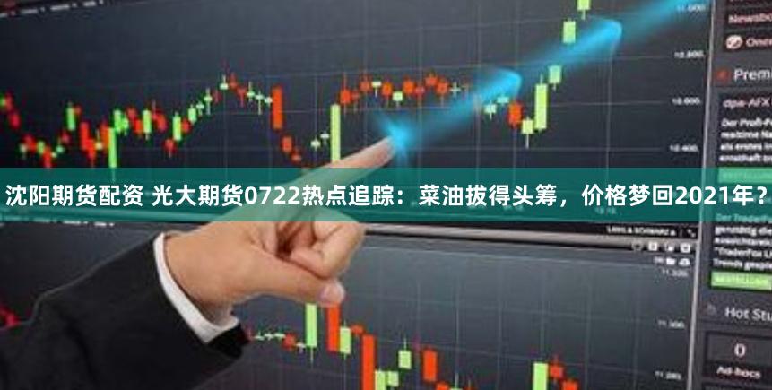 沈阳期货配资 光大期货0722热点追踪：菜油拔得头筹，价格梦回2021年？