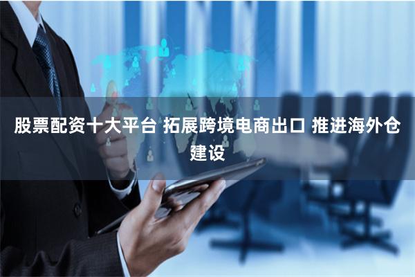 股票配资十大平台 拓展跨境电商出口 推进海外仓建设