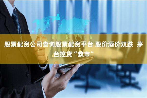 股票配资公司查询股票配资平台 股价酒价双跌  茅台控货“救市”