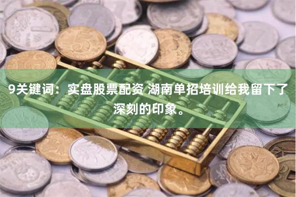 9关键词：实盘股票配资 湖南单招培训给我留下了深刻的印象。