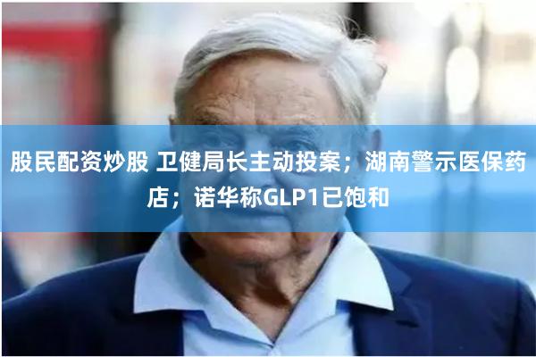 股民配资炒股 卫健局长主动投案；湖南警示医保药店；诺华称GLP1已饱和