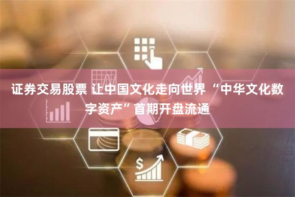证券交易股票 让中国文化走向世界 “中华文化数字资产”首期开盘流通
