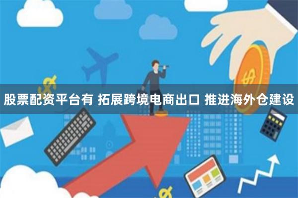 股票配资平台有 拓展跨境电商出口 推进海外仓建设