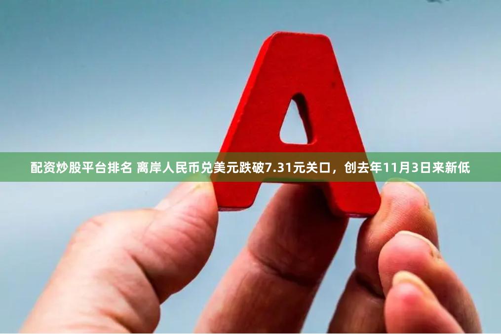 配资炒股平台排名 离岸人民币兑美元跌破7.31元关口，创去年11月3日来新低