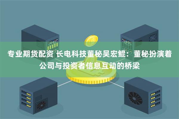 专业期货配资 长电科技董秘吴宏鲲：董秘扮演着公司与投资者信息互动的桥梁
