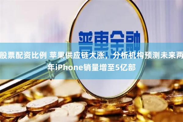股票配资比例 苹果供应链大涨，分析机构预测未来两年iPhone销量增至5亿部