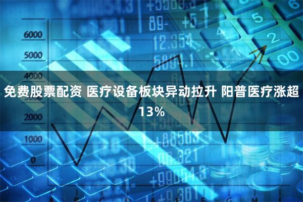 免费股票配资 医疗设备板块异动拉升 阳普医疗涨超13%