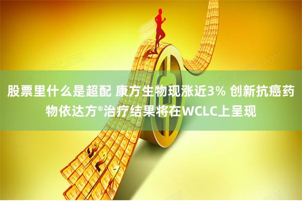 股票里什么是超配 康方生物现涨近3% 创新抗癌药物依达方®治疗结果将在WCLC上呈现