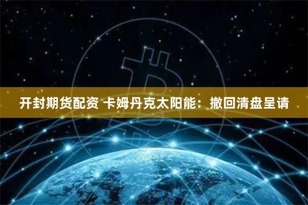 开封期货配资 卡姆丹克太阳能：撤回清盘呈请
