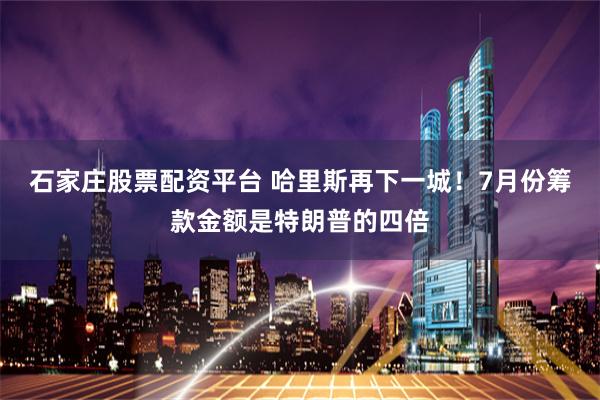 石家庄股票配资平台 哈里斯再下一城！7月份筹款金额是特朗普的四倍
