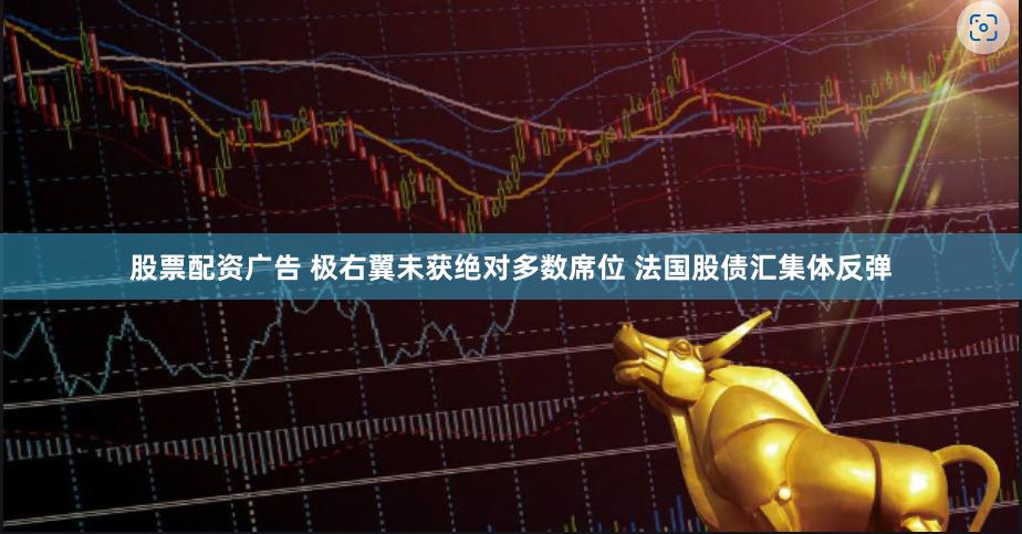 股票配资广告 极右翼未获绝对多数席位 法国股债汇集体反弹