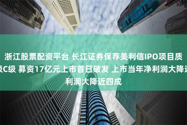 浙江股票配资平台 长江证券保荐美利信IPO项目质量评级C级 募资17亿元上市首日破发 上市当年净利润大降近四成