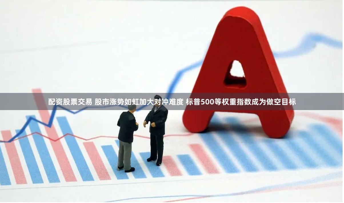 配资股票交易 股市涨势如虹加大对冲难度 标普500等权重指数成为做空目标