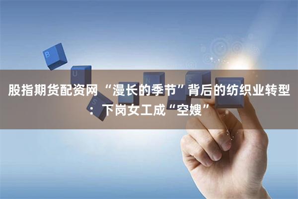 股指期货配资网 “漫长的季节”背后的纺织业转型：下岗女工成“空嫂”