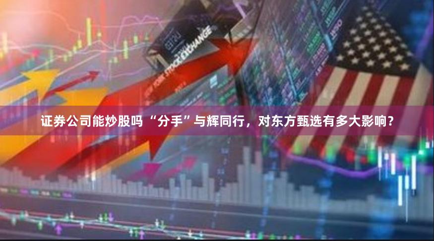证券公司能炒股吗 “分手”与辉同行，对东方甄选有多大影响？