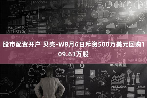 股市配资开户 贝壳-W8月6日斥资500万美元回购109.63万股
