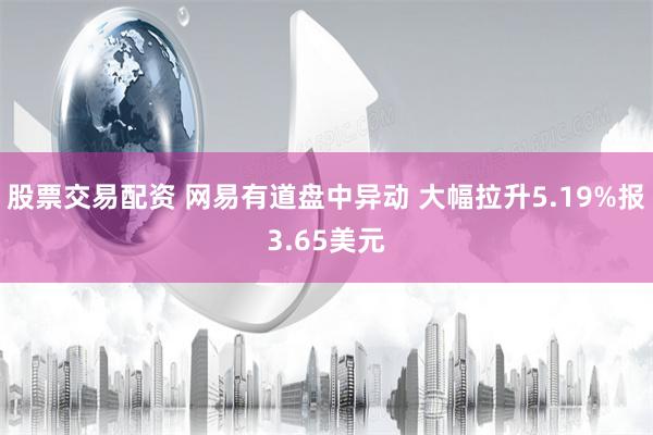股票交易配资 网易有道盘中异动 大幅拉升5.19%报3.65美元