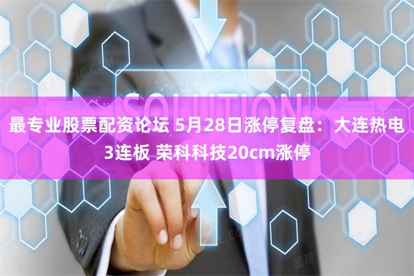 最专业股票配资论坛 5月28日涨停复盘：大连热电3连板 荣科科技20cm涨停