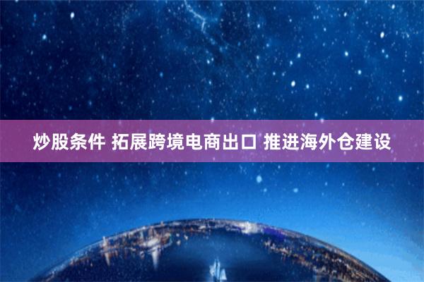 炒股条件 拓展跨境电商出口 推进海外仓建设