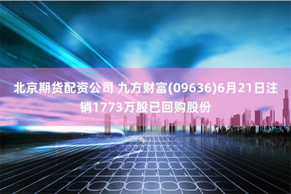 北京期货配资公司 九方财富(09636)6月21日注销1773万股已回购股份