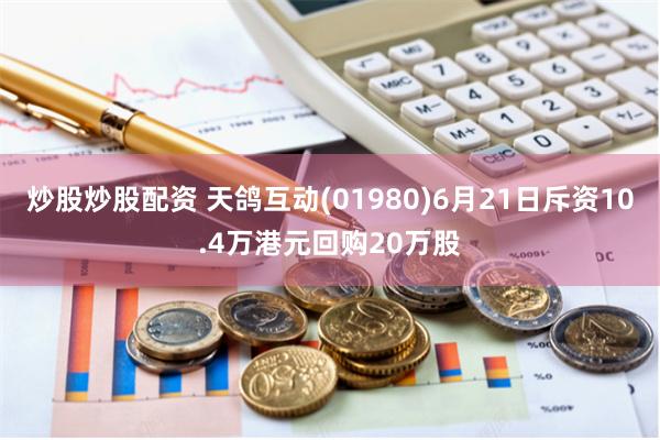 炒股炒股配资 天鸽互动(01980)6月21日斥资10.4万港元回购20万股