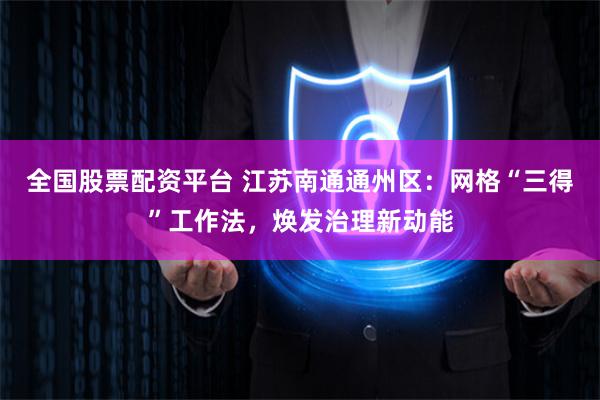 全国股票配资平台 江苏南通通州区：网格“三得”工作法，焕发治理新动能